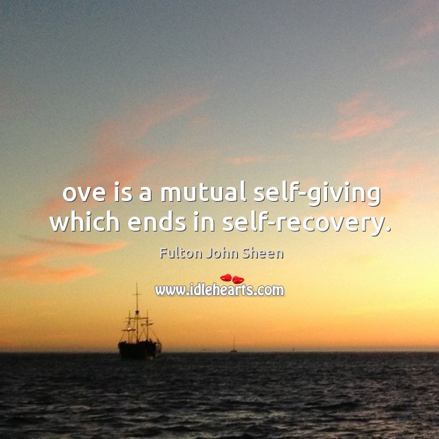 Ove is a mutual self-giving which ends in self-recovery. Fulton John Sheen Picture Quote