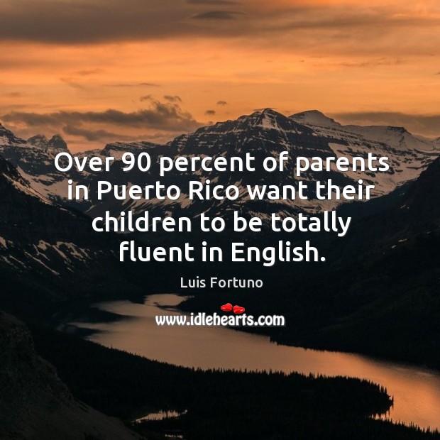 Over 90 percent of parents in puerto rico want their children to be totally fluent in english. Luis Fortuno Picture Quote