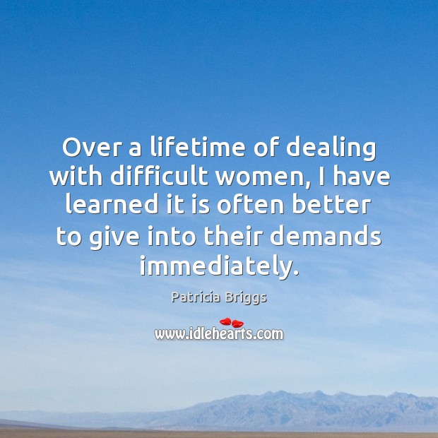 Over a lifetime of dealing with difficult women, I have learned it Patricia Briggs Picture Quote
