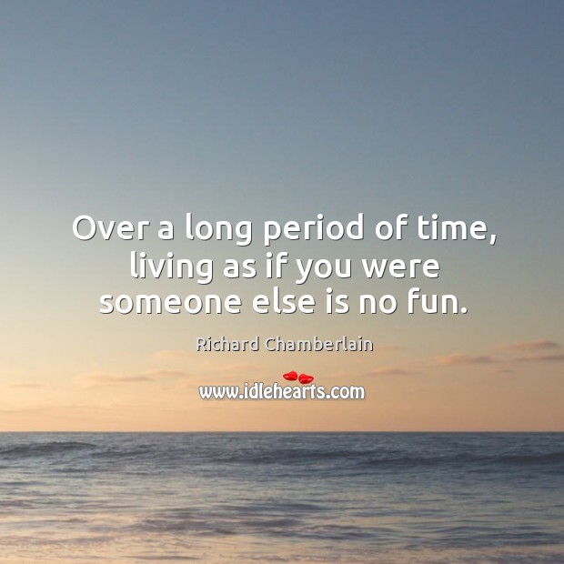 Over a long period of time, living as if you were someone else is no fun. Richard Chamberlain Picture Quote