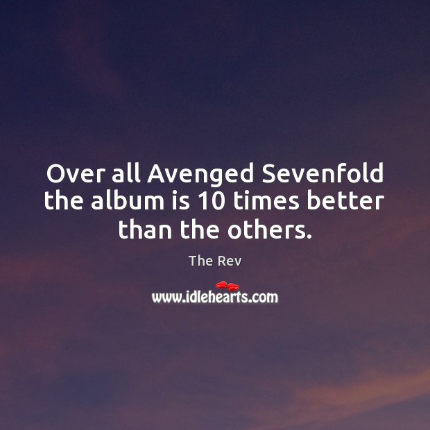 Over all Avenged Sevenfold the album is 10 times better than the others. The Rev Picture Quote