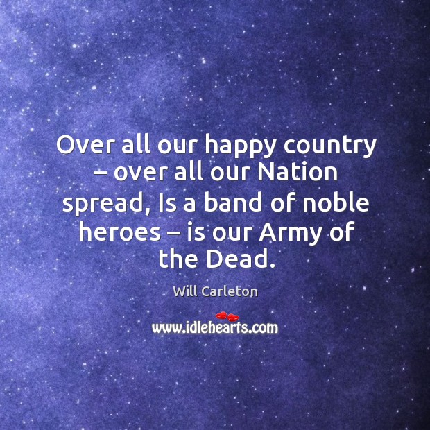 Over all our happy country – over all our nation spread, is a band of noble heroes – is our army of the dead. Will Carleton Picture Quote
