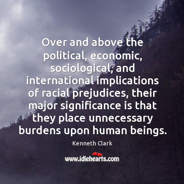 Over and above the political, economic, sociological, and international implications of racial Kenneth Clark Picture Quote