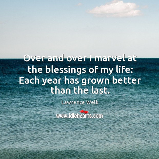 Over and over I marvel at the blessings of my life: each year has grown better than the last. Lawrence Welk Picture Quote
