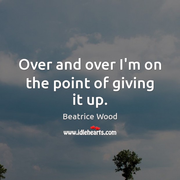 Over and over I’m on the point of giving it up. Beatrice Wood Picture Quote