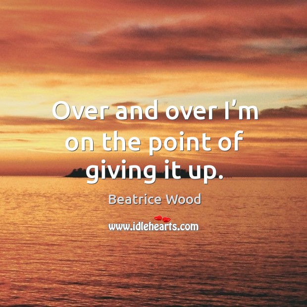 Over and over I’m on the point of giving it up. Beatrice Wood Picture Quote