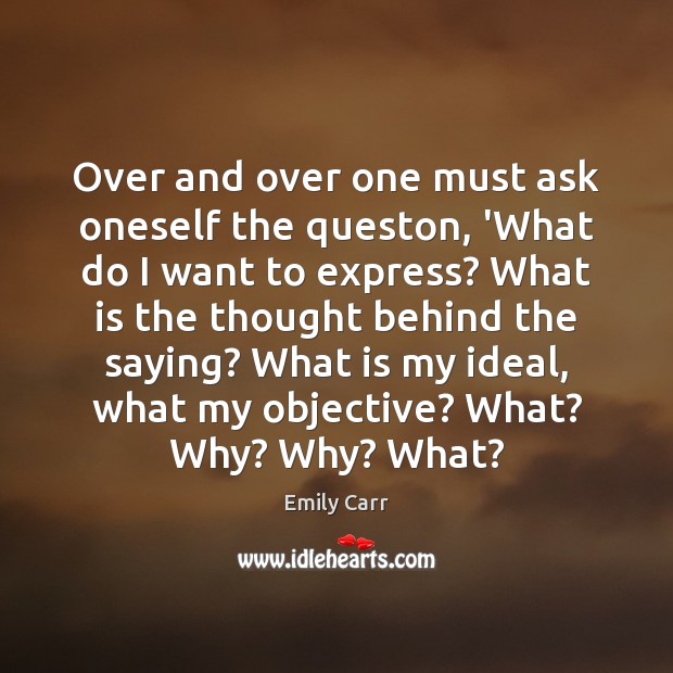 Over and over one must ask oneself the queston, ‘What do I Emily Carr Picture Quote