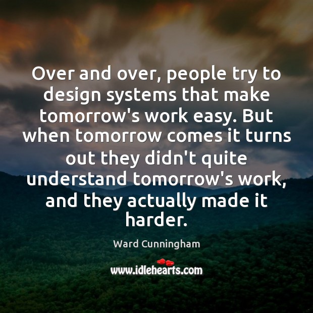 Over and over, people try to design systems that make tomorrow’s work Ward Cunningham Picture Quote