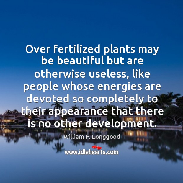 Over fertilized plants may be beautiful but are otherwise useless, like people William F. Longgood Picture Quote