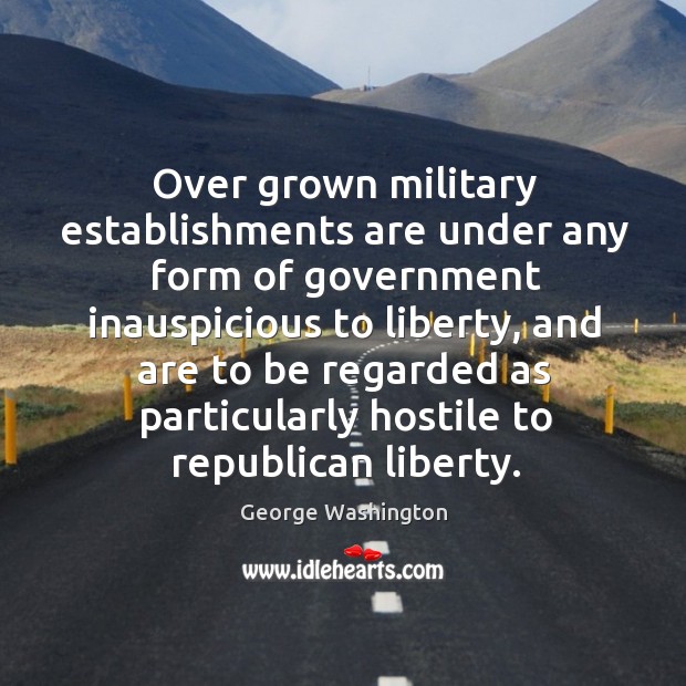 Over grown military establishments are under any form of government inauspicious to liberty George Washington Picture Quote