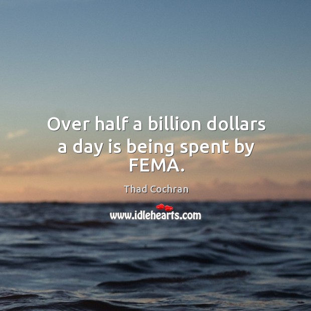 Over half a billion dollars a day is being spent by fema. Thad Cochran Picture Quote