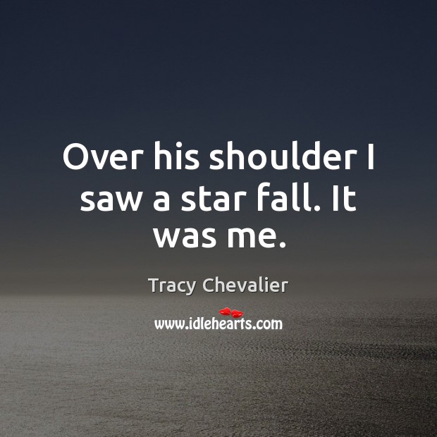 Over his shoulder I saw a star fall. It was me. Tracy Chevalier Picture Quote
