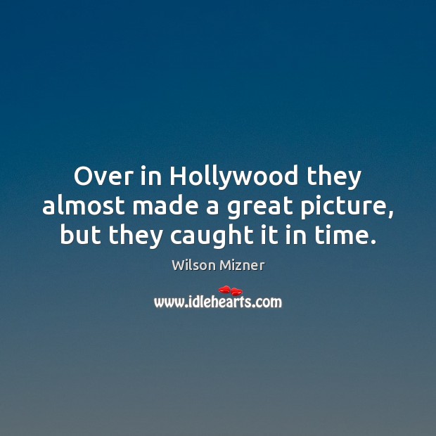 Over in Hollywood they almost made a great picture, but they caught it in time. Wilson Mizner Picture Quote
