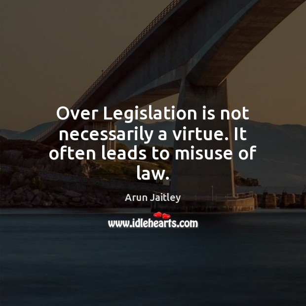 Over Legislation is not necessarily a virtue. It often leads to misuse of law. Image