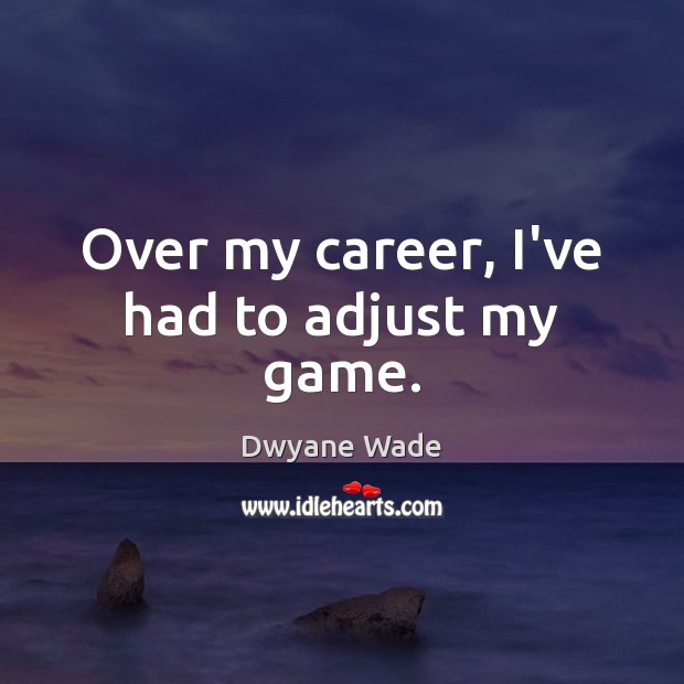 Over my career, I’ve had to adjust my game. Dwyane Wade Picture Quote