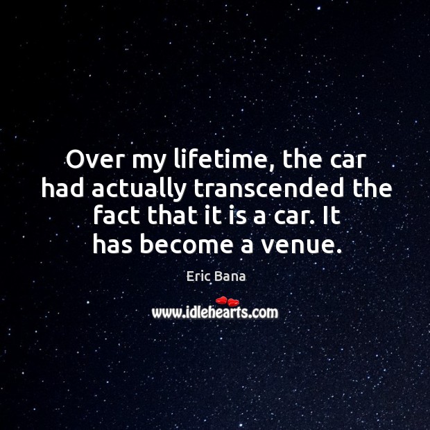 Over my lifetime, the car had actually transcended the fact that it is a car. It has become a venue. Eric Bana Picture Quote