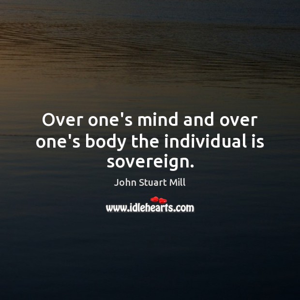 Over one’s mind and over one’s body the individual is sovereign. John Stuart Mill Picture Quote
