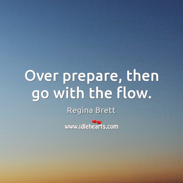 Over prepare, then go with the flow. Regina Brett Picture Quote