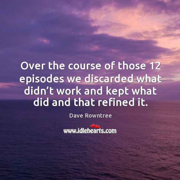 Over the course of those 12 episodes we discarded what didn’t work and kept what did and that refined it. Dave Rowntree Picture Quote