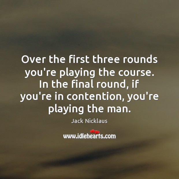 Over the first three rounds you’re playing the course. In the final Jack Nicklaus Picture Quote