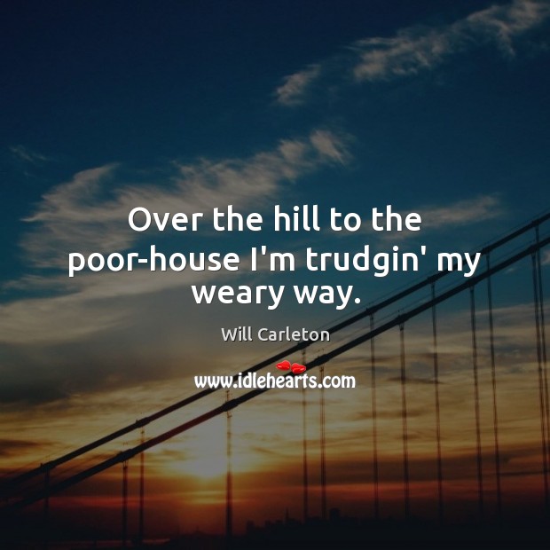 Over the hill to the poor-house I’m trudgin’ my weary way. Will Carleton Picture Quote