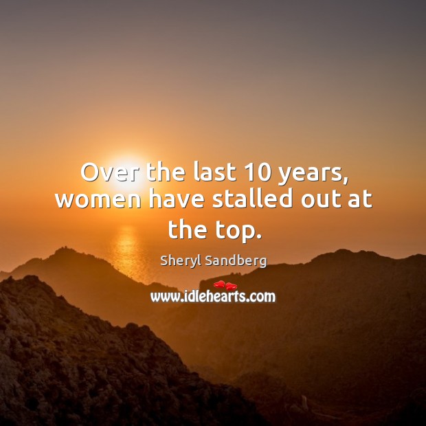 Over the last 10 years, women have stalled out at the top. Sheryl Sandberg Picture Quote