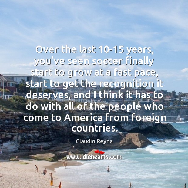 Over the last 10-15 years, you’ve seen soccer finally start to grow at a fast pace Claudio Reyna Picture Quote