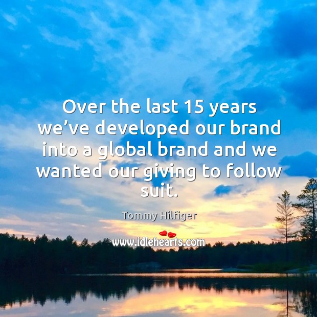 Over the last 15 years we’ve developed our brand into a global brand and we wanted our giving to follow suit. Tommy Hilfiger Picture Quote