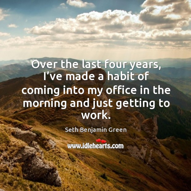 Over the last four years, I’ve made a habit of coming into my office in the morning and Seth Benjamin Green Picture Quote