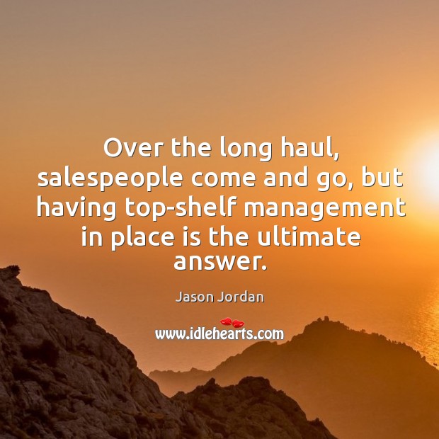 Over the long haul, salespeople come and go, but having top-shelf management Jason Jordan Picture Quote