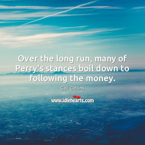 Over the long run, many of Perry’s stances boil down to following the money. Gail Collins Picture Quote