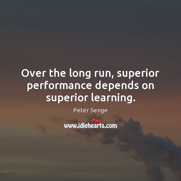 Over the long run, superior performance depends on superior learning. Peter Senge Picture Quote