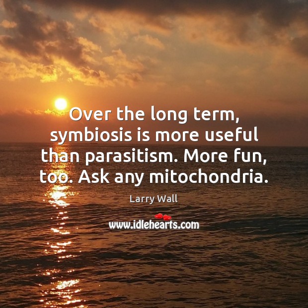 Over the long term, symbiosis is more useful than parasitism. More fun, Image