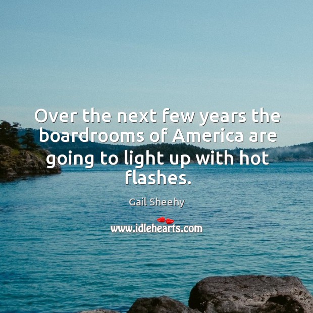 Over the next few years the boardrooms of america are going to light up with hot flashes. Gail Sheehy Picture Quote
