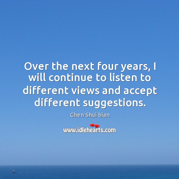 Over the next four years, I will continue to listen to different views and accept different suggestions. Chen Shui bian Picture Quote