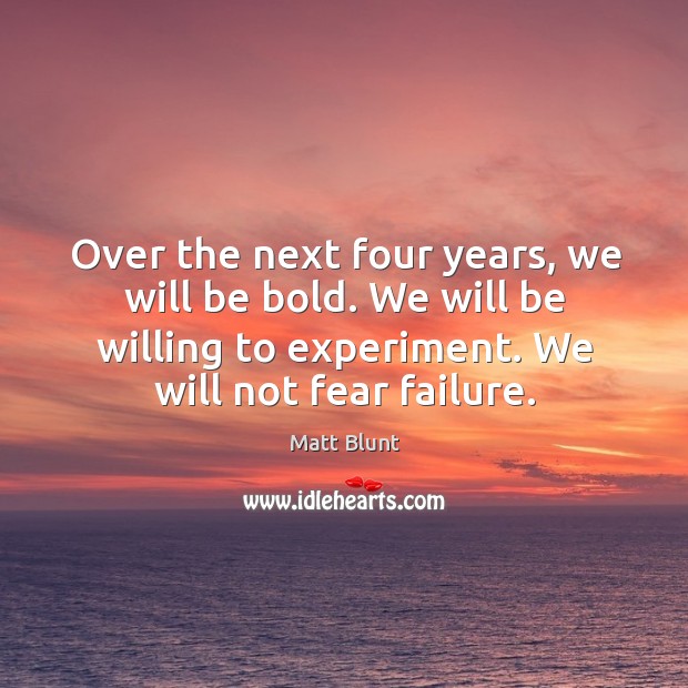 Over the next four years, we will be bold. We will be willing to experiment. We will not fear failure. Matt Blunt Picture Quote