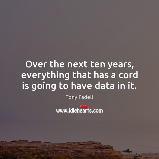 Over the next ten years, everything that has a cord is going to have data in it. Tony Fadell Picture Quote