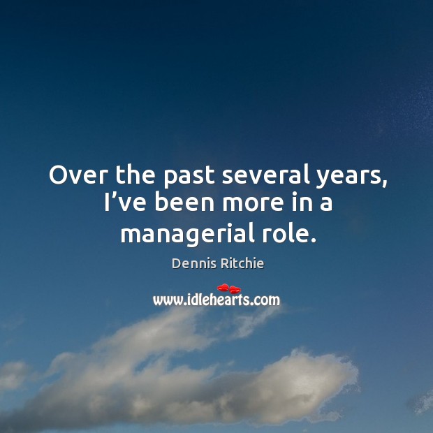 Over the past several years, I’ve been more in a managerial role. Dennis Ritchie Picture Quote