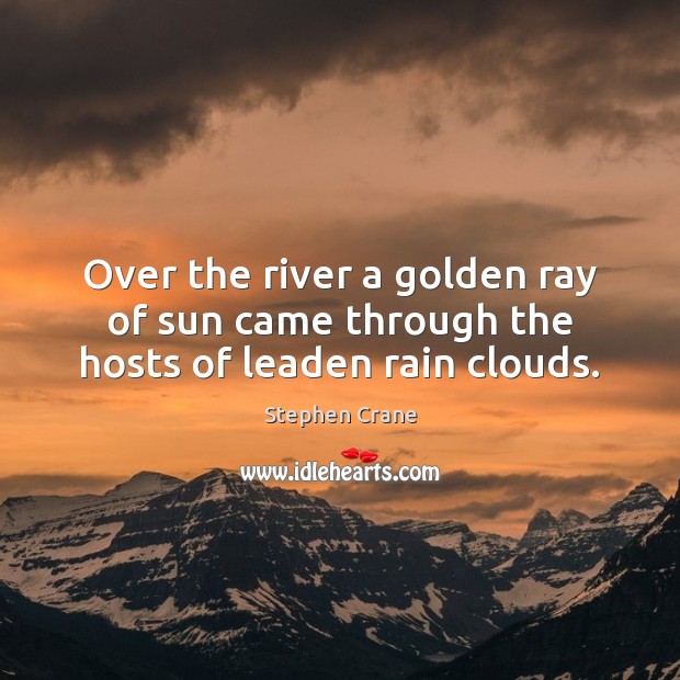 Over the river a golden ray of sun came through the hosts of leaden rain clouds. Stephen Crane Picture Quote