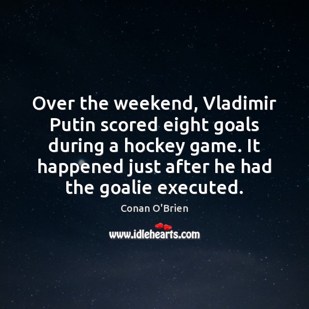 Over the weekend, Vladimir Putin scored eight goals during a hockey game. Conan O’Brien Picture Quote