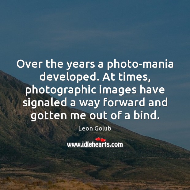 Over the years a photo-mania developed. At times, photographic images have signaled Leon Golub Picture Quote