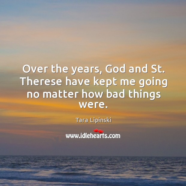 Over the years, God and st. Therese have kept me going no matter how bad things were. Tara Lipinski Picture Quote