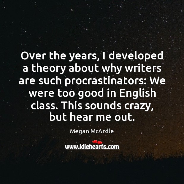 Over the years, I developed a theory about why writers are such Megan McArdle Picture Quote