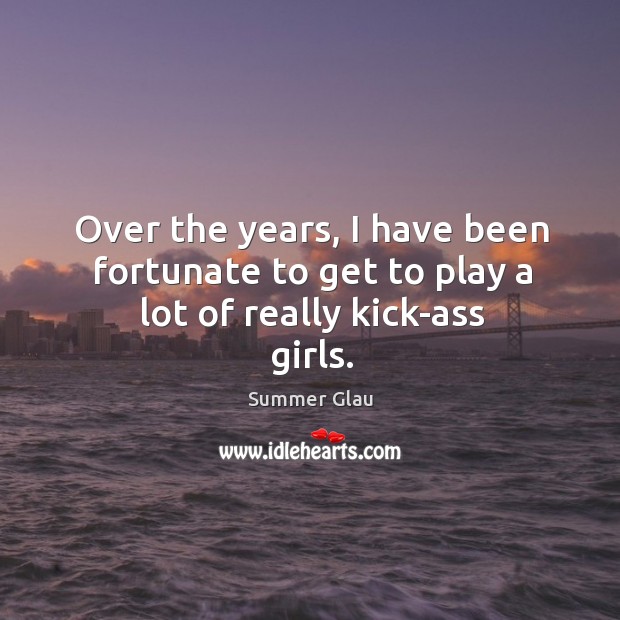 Over the years, I have been fortunate to get to play a lot of really kick-ass girls. Summer Glau Picture Quote