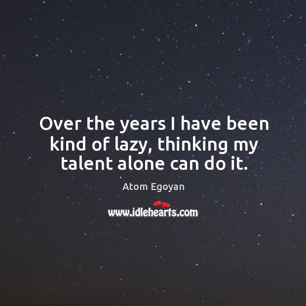 Over the years I have been kind of lazy, thinking my talent alone can do it. Atom Egoyan Picture Quote