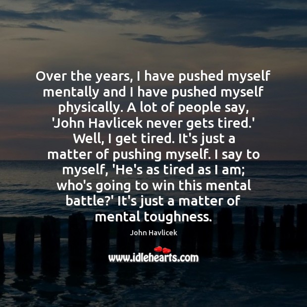 Over the years, I have pushed myself mentally and I have pushed 