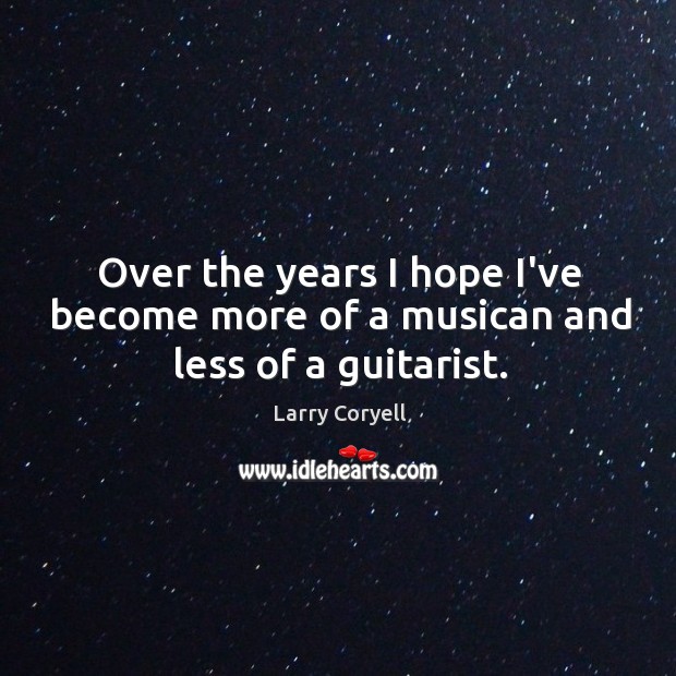 Over the years I hope I’ve become more of a musican and less of a guitarist. Larry Coryell Picture Quote