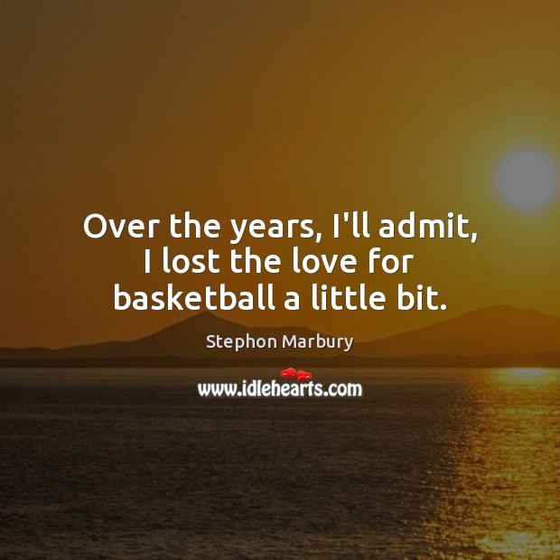 Over the years, I’ll admit, I lost the love for basketball a little bit. Stephon Marbury Picture Quote