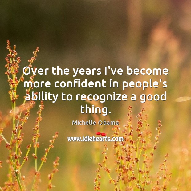 Over the years I’ve become more confident in people’s ability to recognize a good thing. Michelle Obama Picture Quote