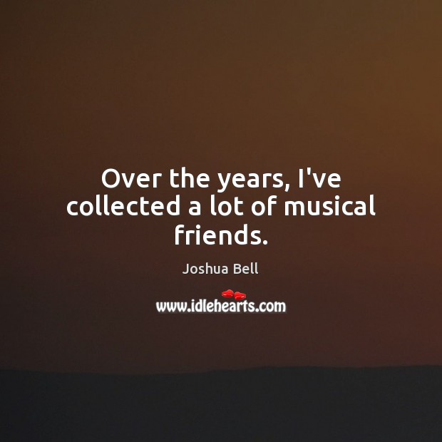 Over the years, I’ve collected a lot of musical friends. Joshua Bell Picture Quote